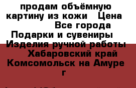 продам объёмную картину из кожи › Цена ­ 10 000 - Все города Подарки и сувениры » Изделия ручной работы   . Хабаровский край,Комсомольск-на-Амуре г.